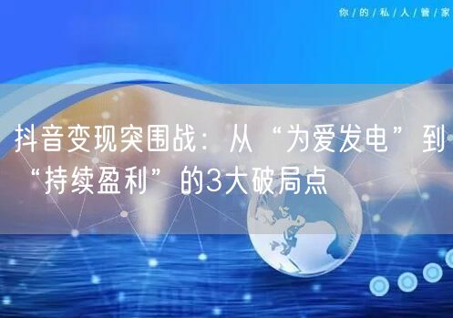 抖音变现突围战：从“为爱发电”到“持续盈利”的3大破局点