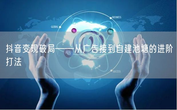 抖音变现破局——从广告接到自建池塘的进阶打法