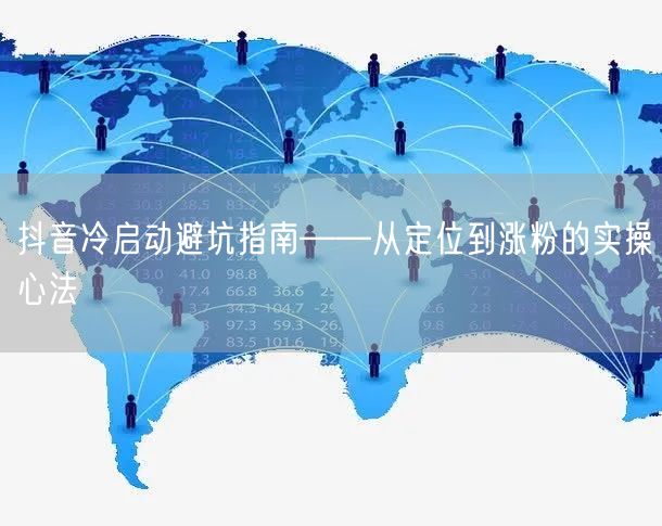 抖音冷启动避坑指南——从定位到涨粉的实操心法