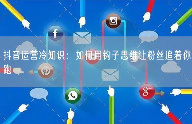 抖音运营冷知识：如何用钩子思维让粉丝追着你跑