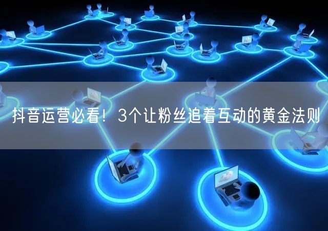 抖音运营必看！3个让粉丝追着互动的黄金法则