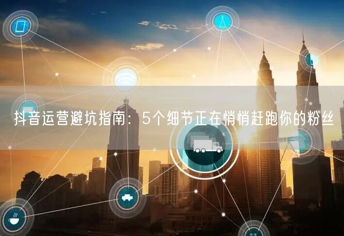 抖音运营避坑指南：5个细节正在悄悄赶跑你的粉丝