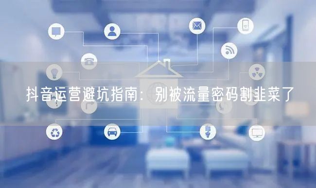 抖音运营避坑指南：别被流量密码割韭菜了