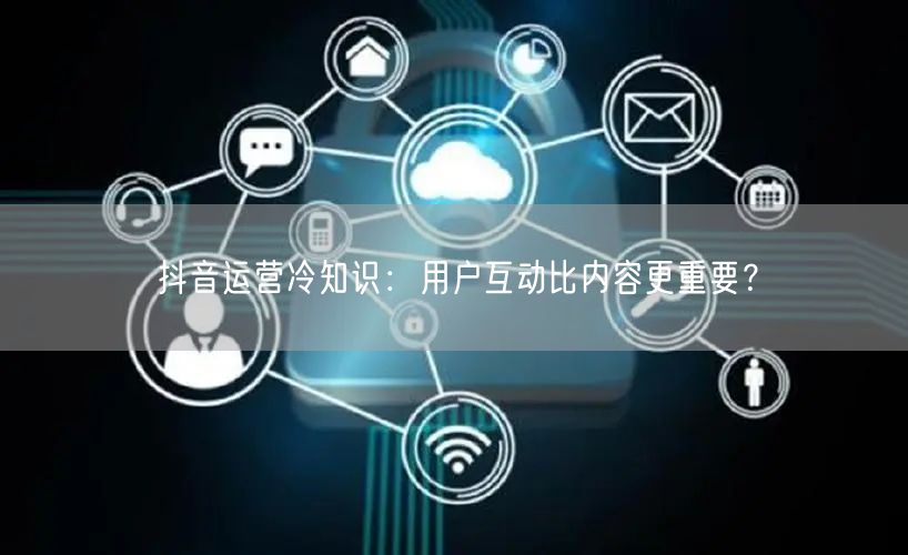 抖音运营冷知识：用户互动比内容更重要？