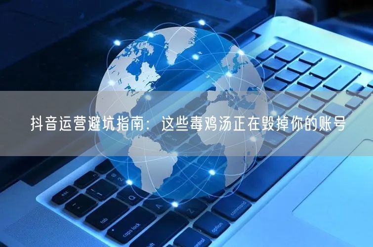 抖音运营避坑指南：这些毒鸡汤正在毁掉你的账号