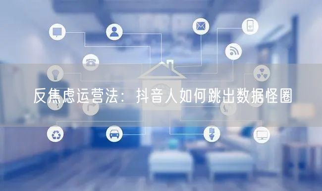 反焦虑运营法：抖音人如何跳出数据怪圈