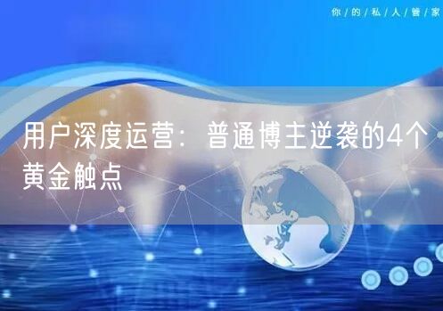 用户深度运营:普通博主逆袭的4个黄金触点