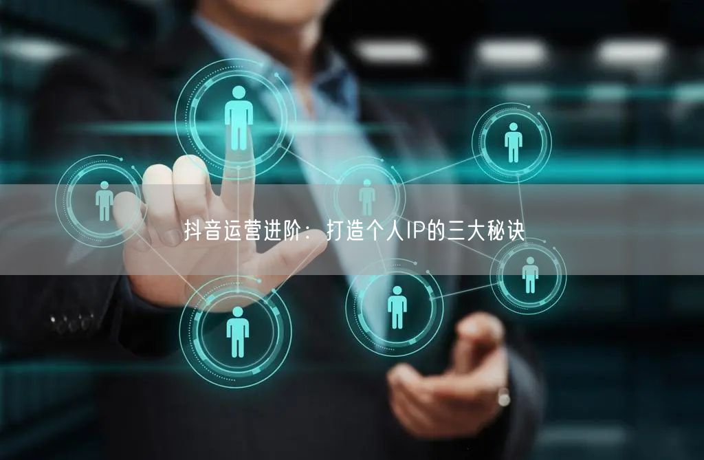抖音运营进阶:打造个人IP的三大秘诀