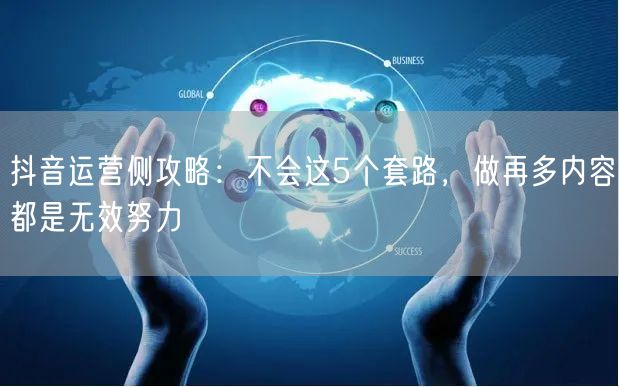 抖音运营侧攻略：不会这5个套路，做再多内容都是无效努力