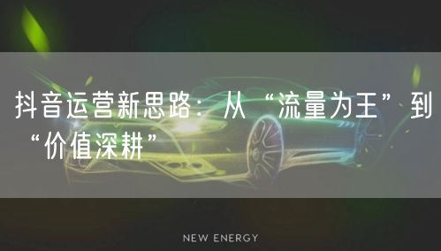抖音运营新思路:从“流量为王”到“价值深耕”