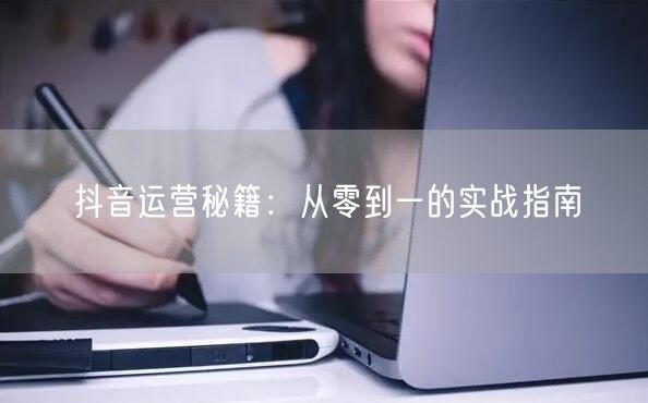 抖音运营秘籍:从零到一的实战指南