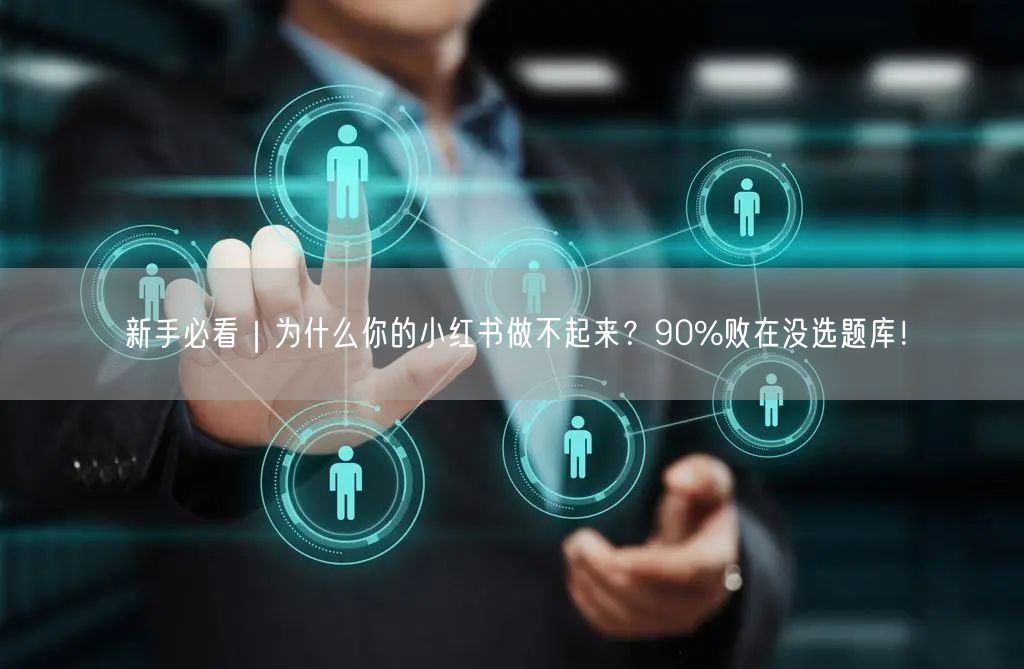 新手必看｜为什么你的小红书做不起来？90%败在没选题库！