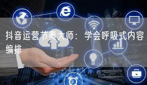 抖音运营节奏大师：学会呼吸式内容编排