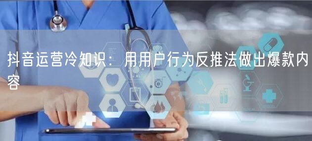 抖音运营冷知识：用用户行为反推法做出爆款内容