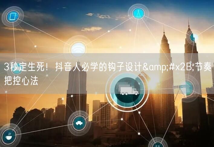 3秒定生死！抖音人必学的钩子设计&#x2B;节奏把控心法