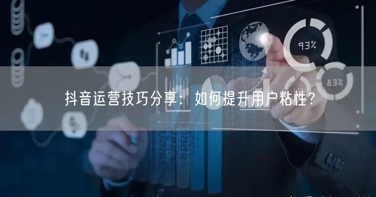 抖音运营技巧分享:如何提升用户粘性?
