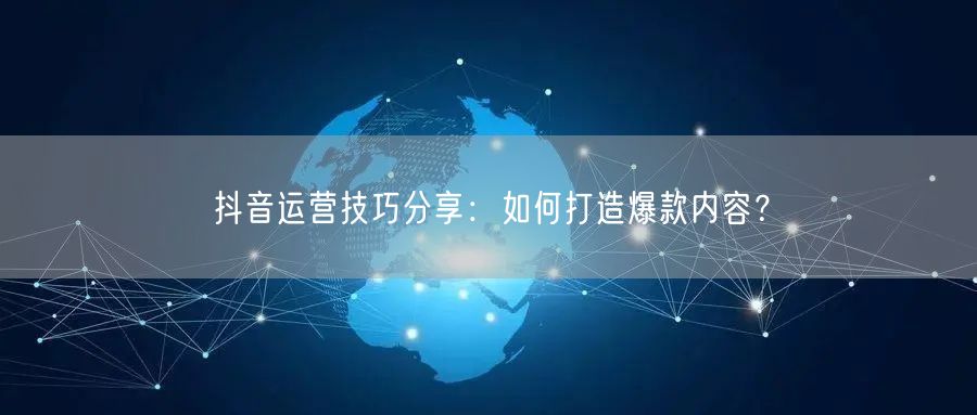 抖音运营技巧分享:如何打造爆款内容?
