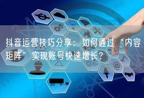 抖音运营技巧分享:如何通过“内容矩阵”实现账号快速增长?