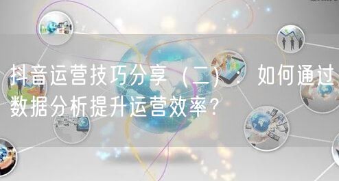 抖音运营技巧分享(二):如何通过数据分析提升运营效率?
