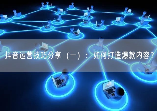 抖音运营技巧分享(一):如何打造爆款内容?