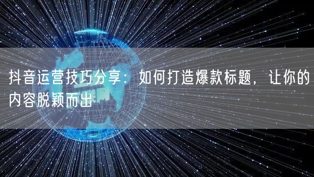 抖音运营技巧分享:如何打造爆款标题,让你的内容脱颖而出