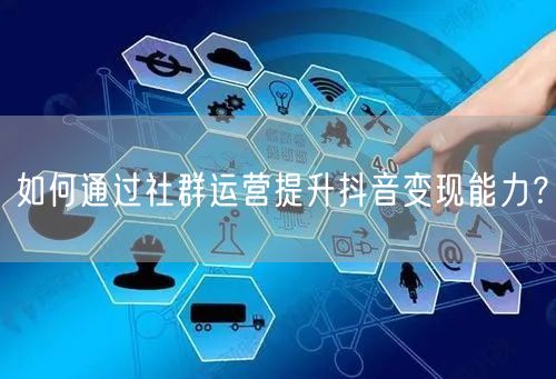 如何通过社群运营提升抖音变现能力？