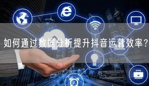 如何通过数据分析提升抖音运营效率？