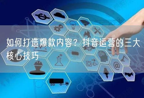 如何打造爆款内容？抖音运营的三大核心技巧