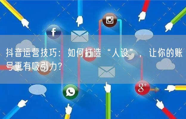 抖音运营技巧：如何打造“人设”，让你的账号更有吸引力？