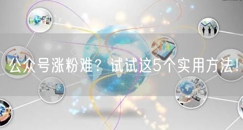 公众号涨粉难？试试这5个实用方法！