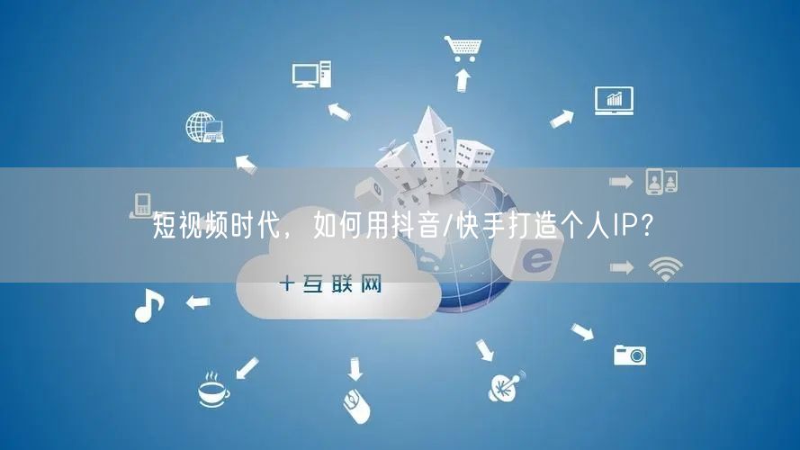 短视频时代，如何用抖音/快手打造个人IP？