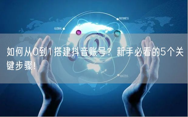 如何从0到1搭建抖音账号？新手必看的5个关键步骤！