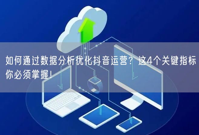 如何通过数据分析优化抖音运营？这4个关键指标你必须掌握！