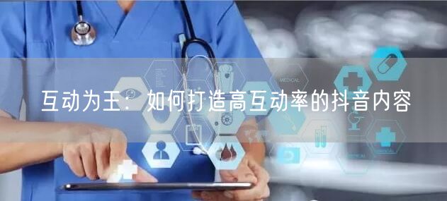 互动为王：如何打造高互动率的抖音内容