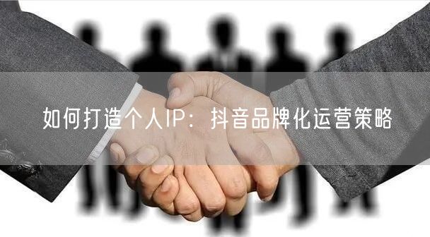 如何打造个人IP：抖音品牌化运营策略