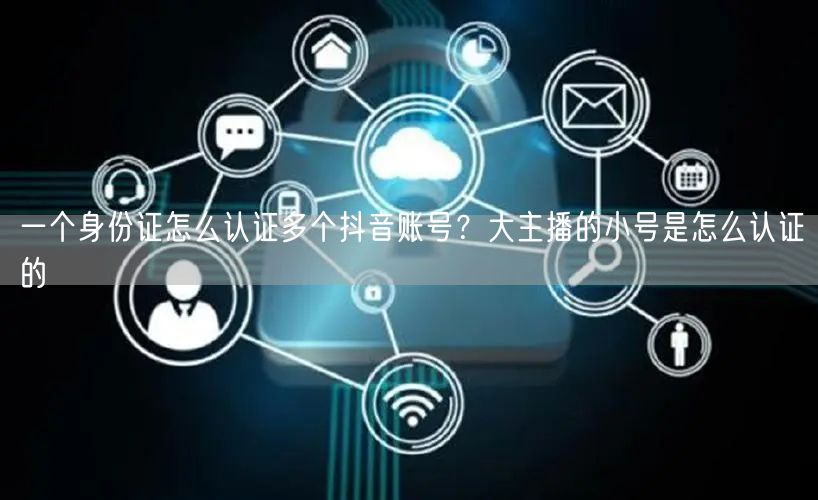 一个身份证怎么认证多个抖音账号？大主播的小号是怎么认证的