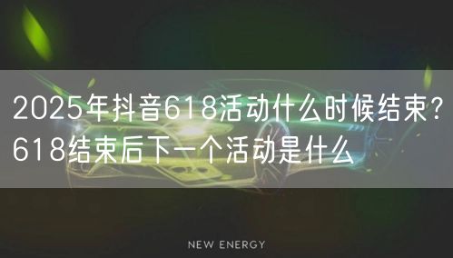 2025年抖音618活动什么时候结束？618结束后下一个活动是什么