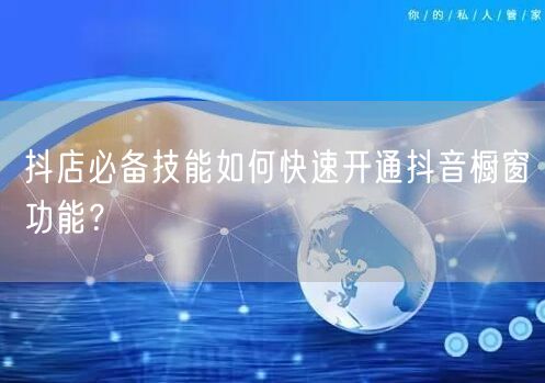 抖店必备技能如何快速开通抖音橱窗功能？