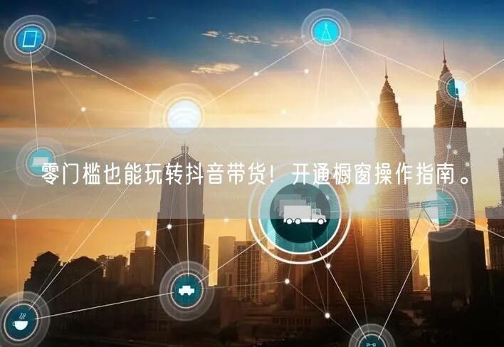 零门槛也能玩转抖音带货！开通橱窗操作指南。