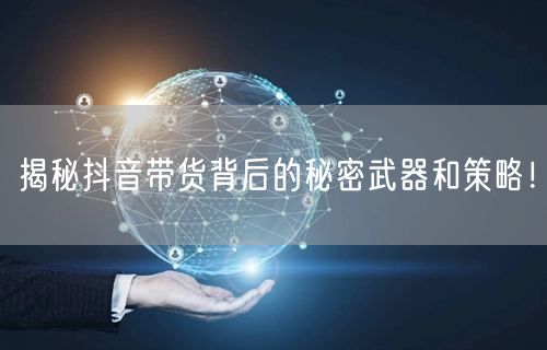 揭秘抖音带货背后的秘密武器和策略！