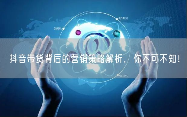 抖音带货背后的营销策略解析，你不可不知！