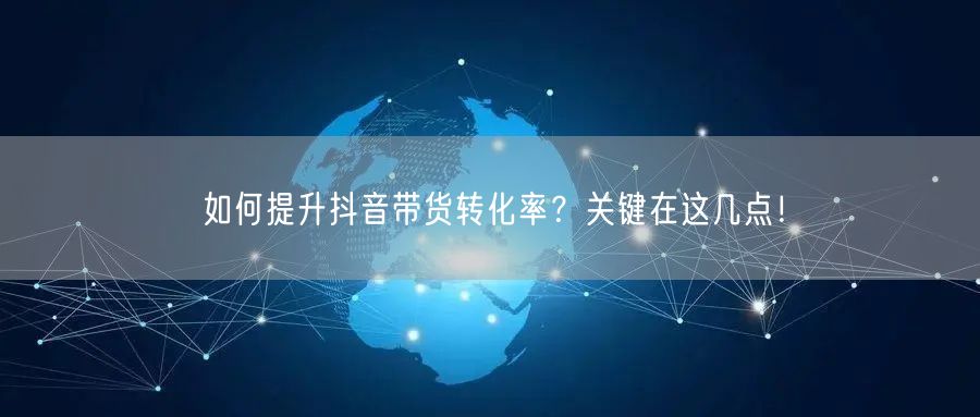 如何提升抖音带货转化率？关键在这几点！