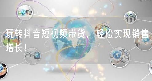 玩转抖音短视频带货，轻松实现销售增长！
