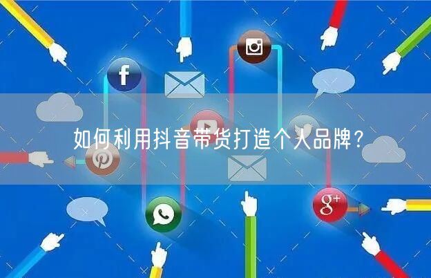 如何利用抖音带货打造个人品牌？