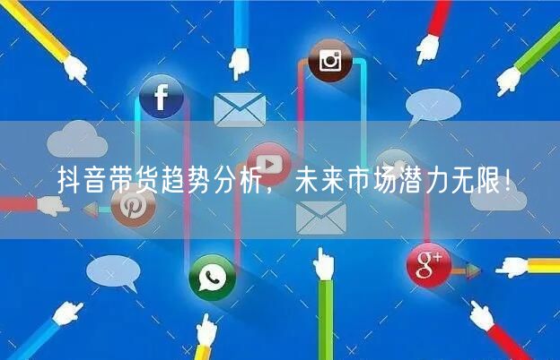 抖音带货趋势分析，未来市场潜力无限！