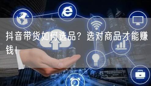 抖音带货如何选品？选对商品才能赚钱！