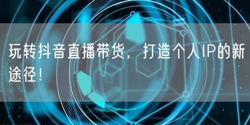 玩转抖音直播带货，打造个人IP的新途径！