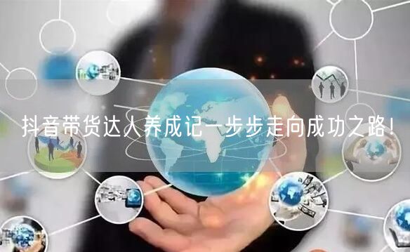 抖音带货达人养成记一步步走向成功之路！