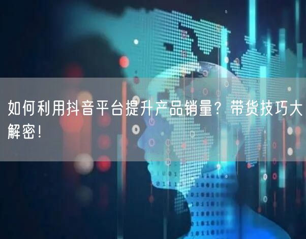 如何利用抖音平台提升产品销量？带货技巧大解密！