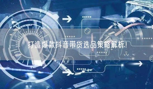 打造爆款抖音带货选品策略解析！